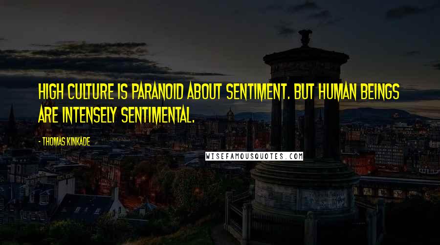 Thomas Kinkade Quotes: High culture is paranoid about sentiment. But human beings are intensely sentimental.