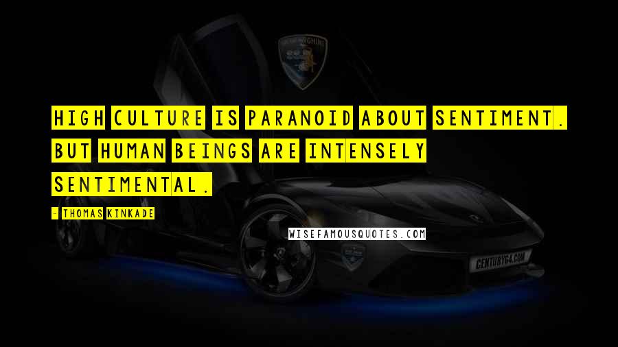 Thomas Kinkade Quotes: High culture is paranoid about sentiment. But human beings are intensely sentimental.