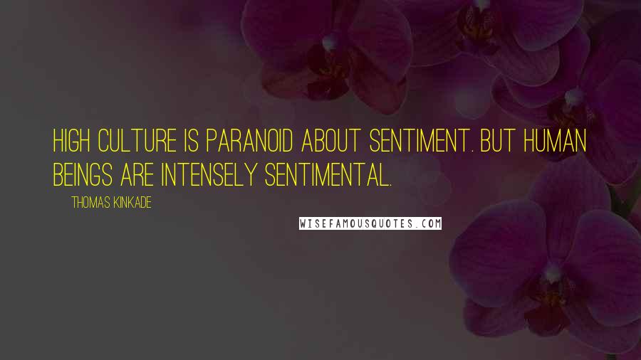 Thomas Kinkade Quotes: High culture is paranoid about sentiment. But human beings are intensely sentimental.