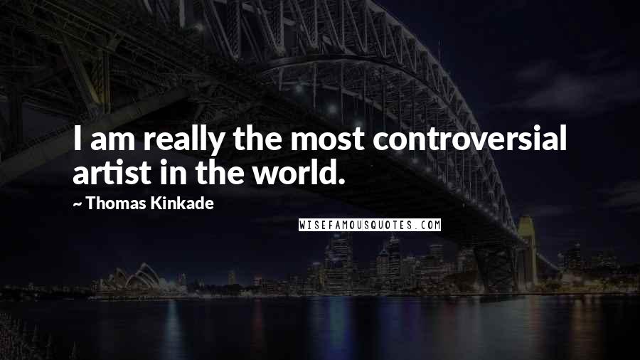 Thomas Kinkade Quotes: I am really the most controversial artist in the world.