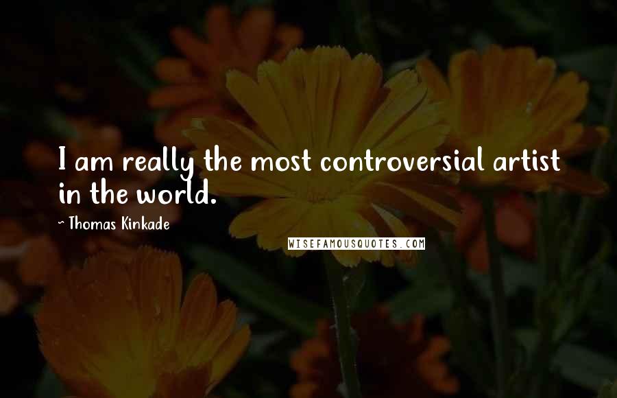 Thomas Kinkade Quotes: I am really the most controversial artist in the world.