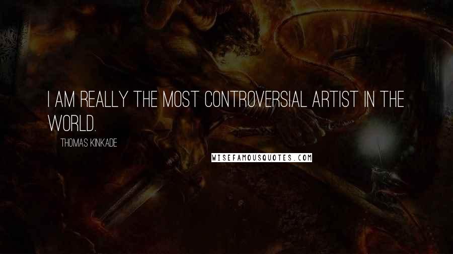 Thomas Kinkade Quotes: I am really the most controversial artist in the world.