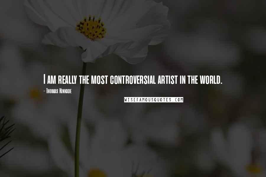 Thomas Kinkade Quotes: I am really the most controversial artist in the world.