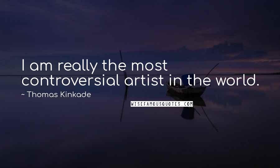 Thomas Kinkade Quotes: I am really the most controversial artist in the world.