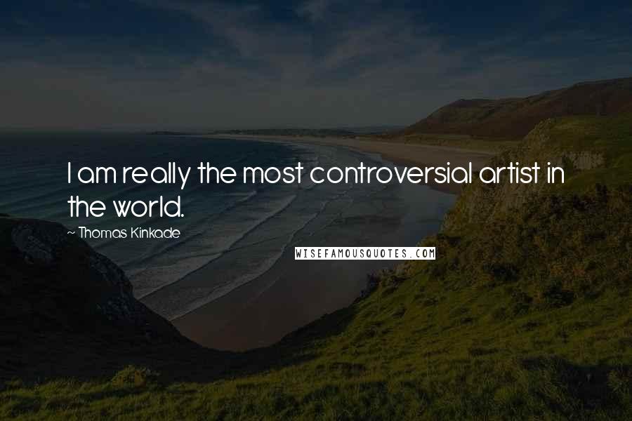 Thomas Kinkade Quotes: I am really the most controversial artist in the world.