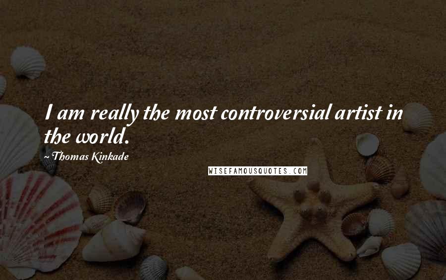 Thomas Kinkade Quotes: I am really the most controversial artist in the world.