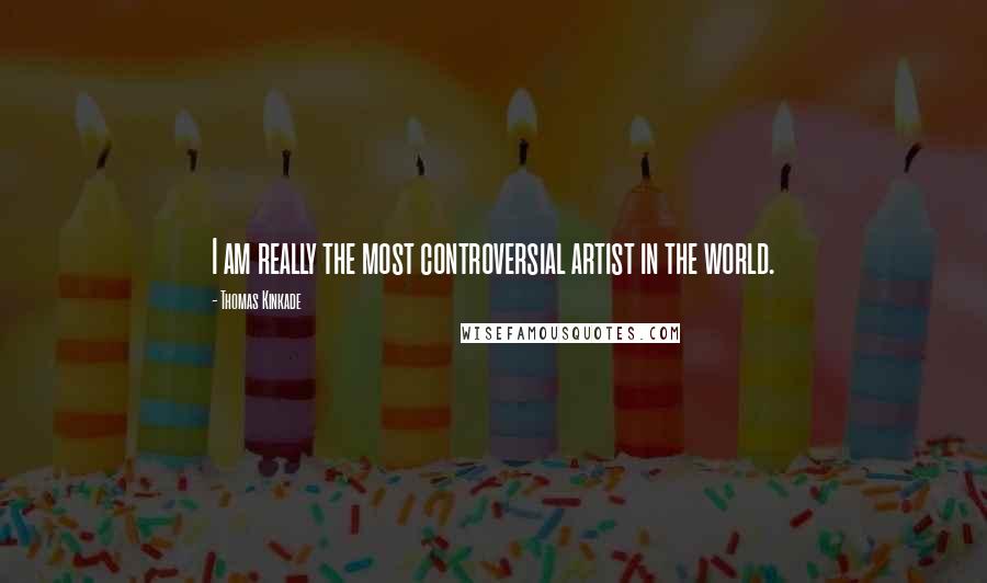 Thomas Kinkade Quotes: I am really the most controversial artist in the world.