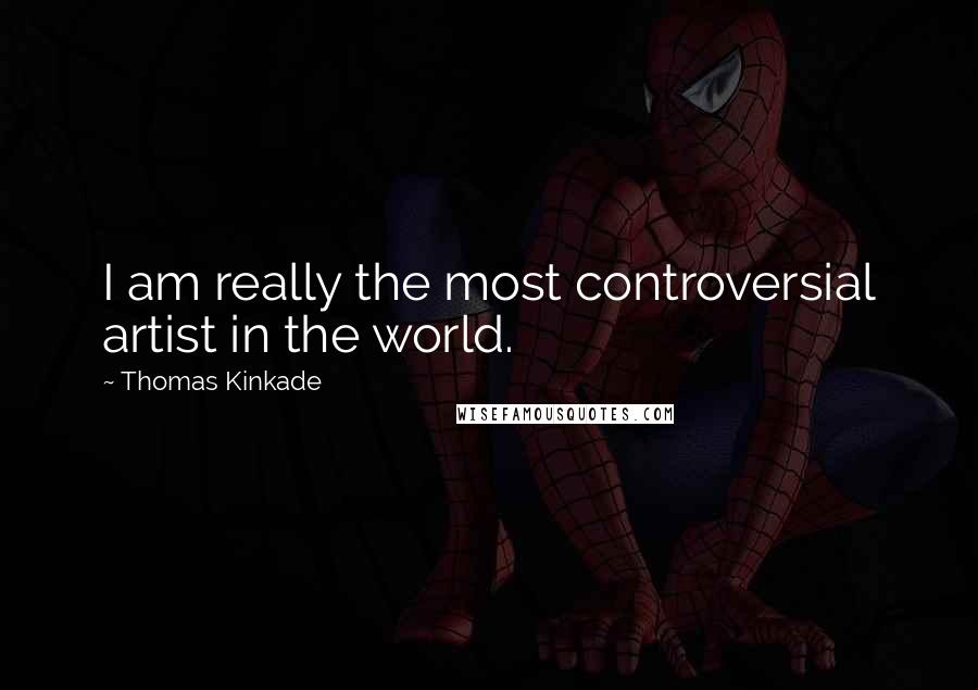 Thomas Kinkade Quotes: I am really the most controversial artist in the world.