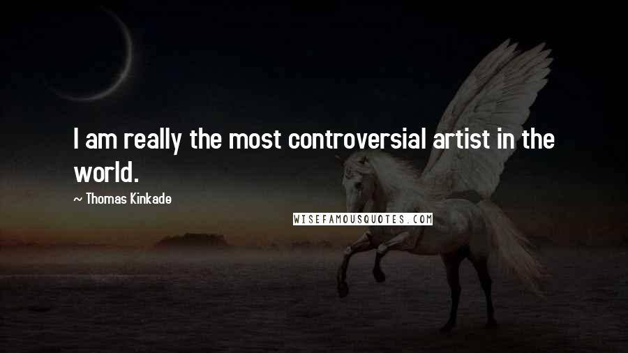 Thomas Kinkade Quotes: I am really the most controversial artist in the world.