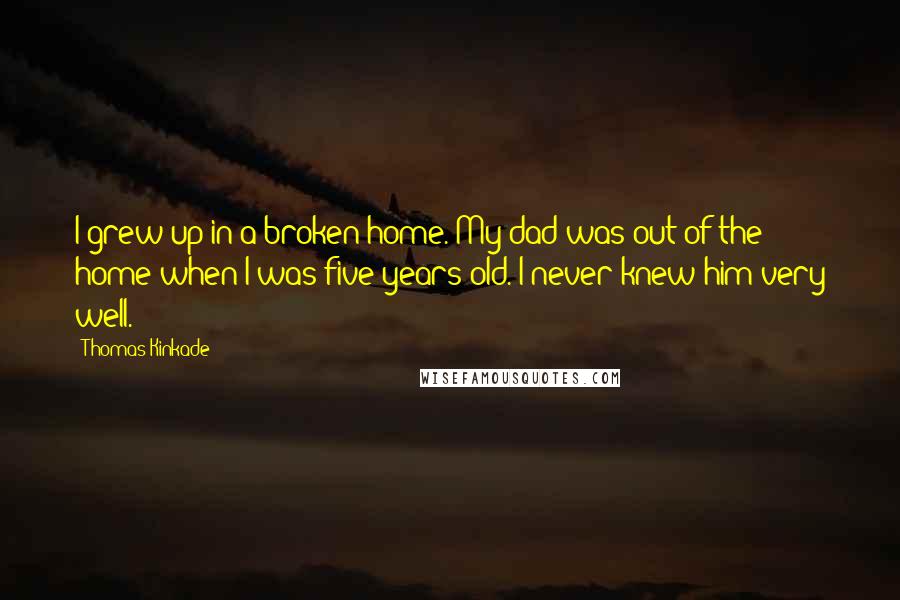 Thomas Kinkade Quotes: I grew up in a broken home. My dad was out of the home when I was five years old. I never knew him very well.