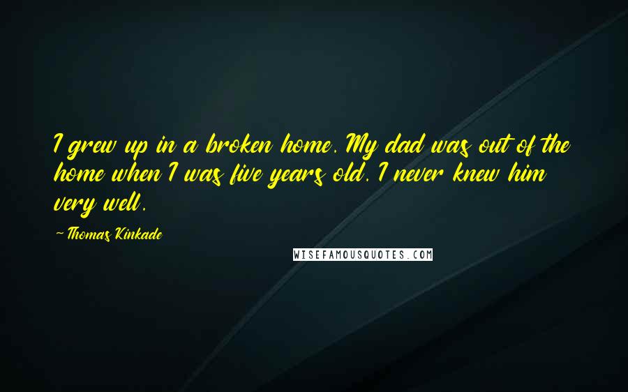 Thomas Kinkade Quotes: I grew up in a broken home. My dad was out of the home when I was five years old. I never knew him very well.