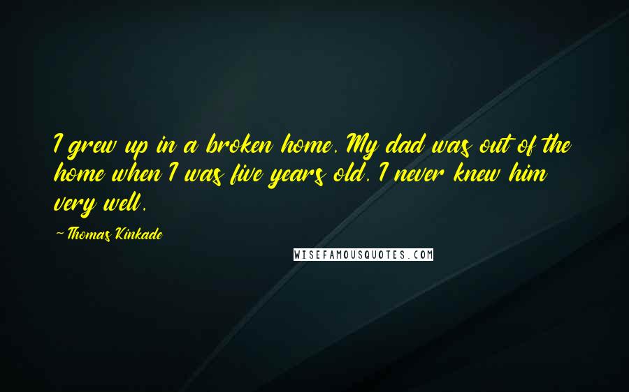 Thomas Kinkade Quotes: I grew up in a broken home. My dad was out of the home when I was five years old. I never knew him very well.