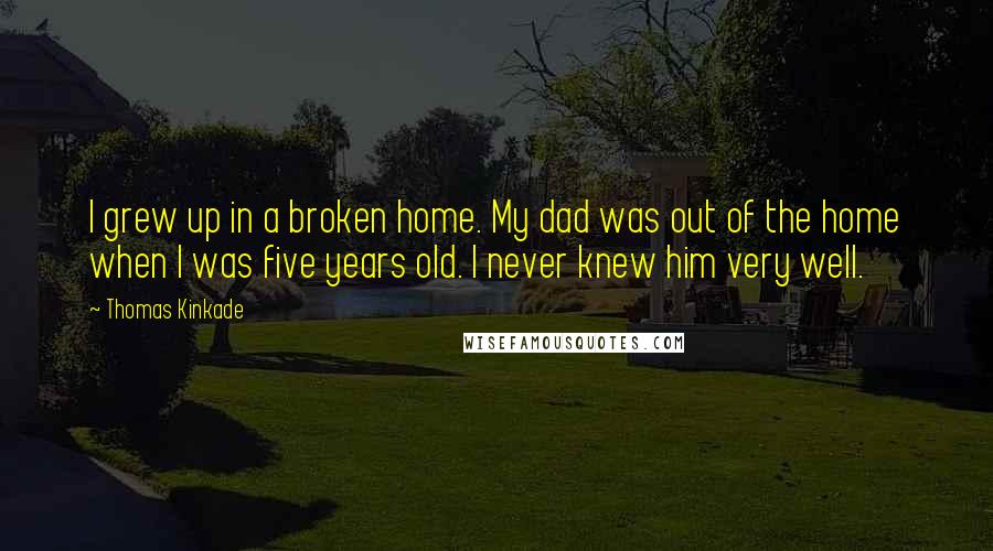 Thomas Kinkade Quotes: I grew up in a broken home. My dad was out of the home when I was five years old. I never knew him very well.