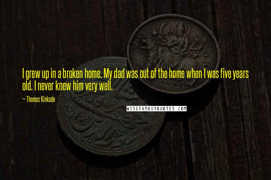 Thomas Kinkade Quotes: I grew up in a broken home. My dad was out of the home when I was five years old. I never knew him very well.