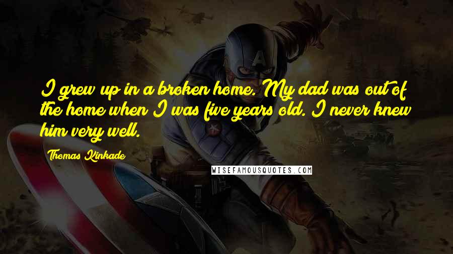 Thomas Kinkade Quotes: I grew up in a broken home. My dad was out of the home when I was five years old. I never knew him very well.