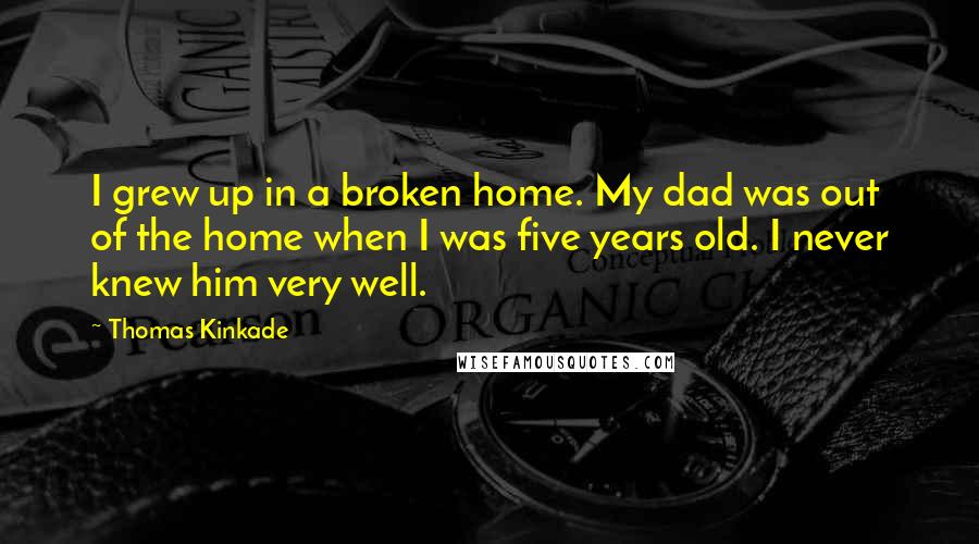 Thomas Kinkade Quotes: I grew up in a broken home. My dad was out of the home when I was five years old. I never knew him very well.