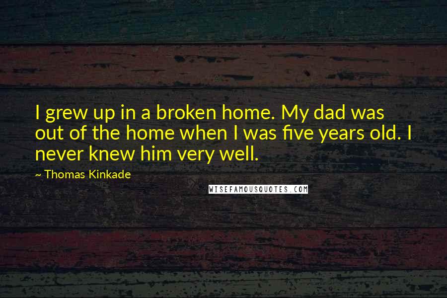 Thomas Kinkade Quotes: I grew up in a broken home. My dad was out of the home when I was five years old. I never knew him very well.