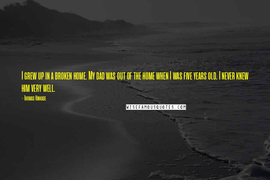 Thomas Kinkade Quotes: I grew up in a broken home. My dad was out of the home when I was five years old. I never knew him very well.
