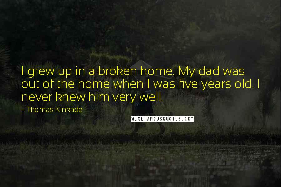 Thomas Kinkade Quotes: I grew up in a broken home. My dad was out of the home when I was five years old. I never knew him very well.