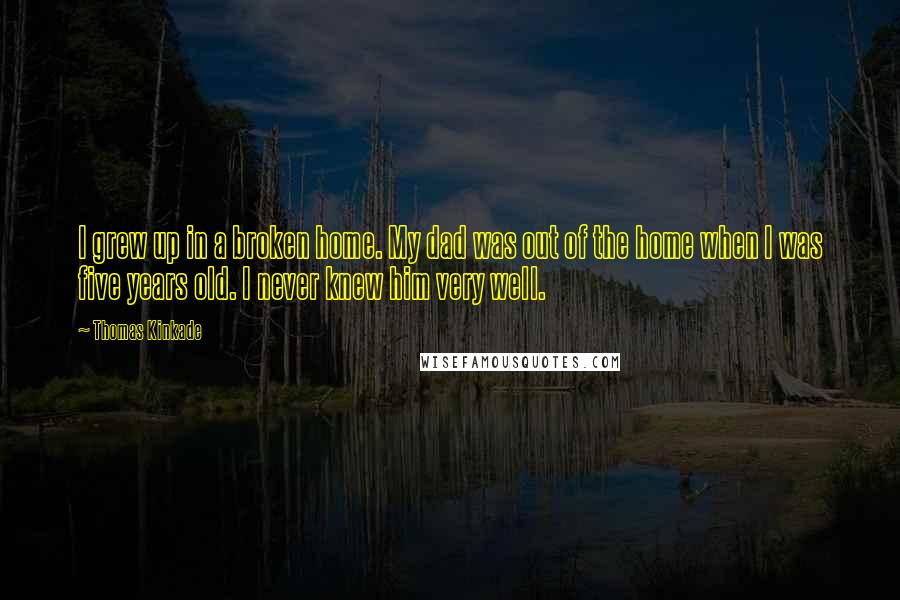 Thomas Kinkade Quotes: I grew up in a broken home. My dad was out of the home when I was five years old. I never knew him very well.