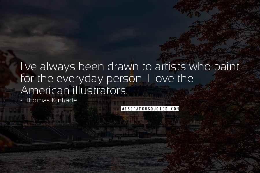 Thomas Kinkade Quotes: I've always been drawn to artists who paint for the everyday person. I love the American illustrators.