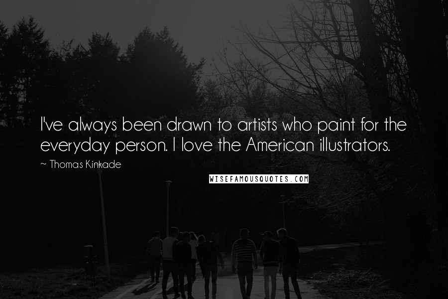 Thomas Kinkade Quotes: I've always been drawn to artists who paint for the everyday person. I love the American illustrators.