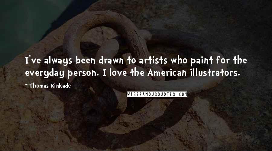 Thomas Kinkade Quotes: I've always been drawn to artists who paint for the everyday person. I love the American illustrators.