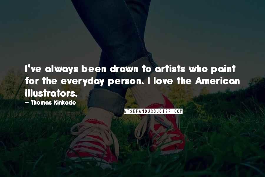 Thomas Kinkade Quotes: I've always been drawn to artists who paint for the everyday person. I love the American illustrators.