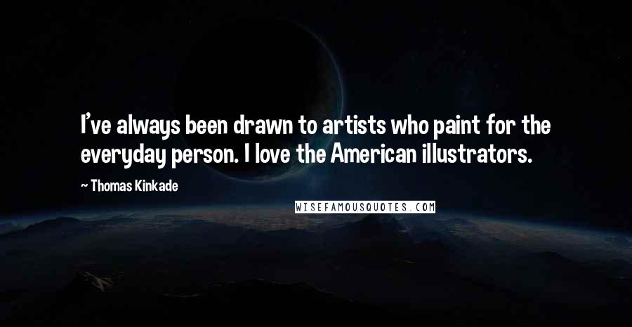 Thomas Kinkade Quotes: I've always been drawn to artists who paint for the everyday person. I love the American illustrators.