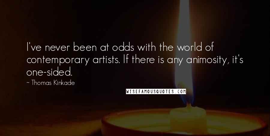 Thomas Kinkade Quotes: I've never been at odds with the world of contemporary artists. If there is any animosity, it's one-sided.