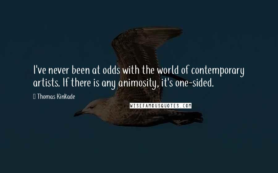 Thomas Kinkade Quotes: I've never been at odds with the world of contemporary artists. If there is any animosity, it's one-sided.