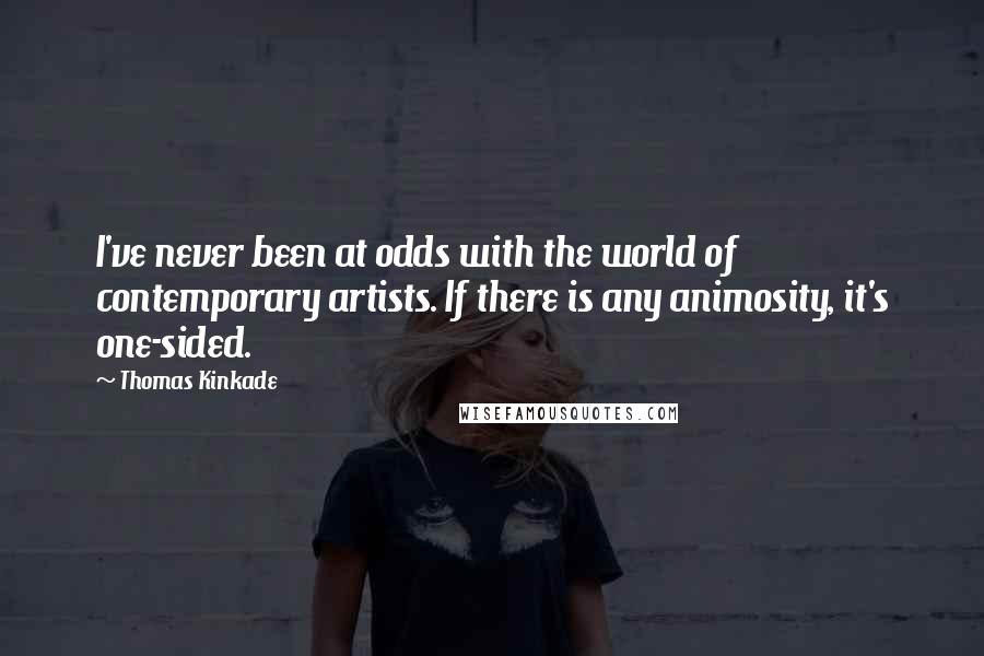 Thomas Kinkade Quotes: I've never been at odds with the world of contemporary artists. If there is any animosity, it's one-sided.
