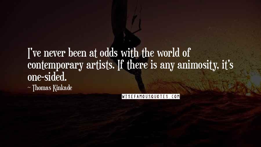 Thomas Kinkade Quotes: I've never been at odds with the world of contemporary artists. If there is any animosity, it's one-sided.