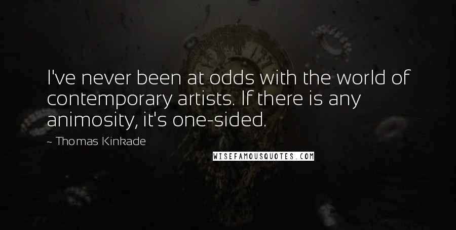 Thomas Kinkade Quotes: I've never been at odds with the world of contemporary artists. If there is any animosity, it's one-sided.