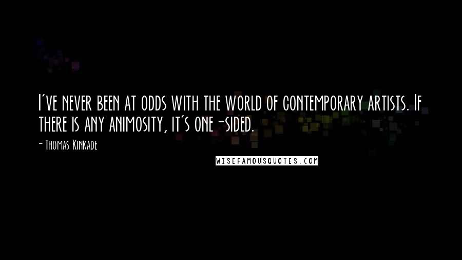 Thomas Kinkade Quotes: I've never been at odds with the world of contemporary artists. If there is any animosity, it's one-sided.