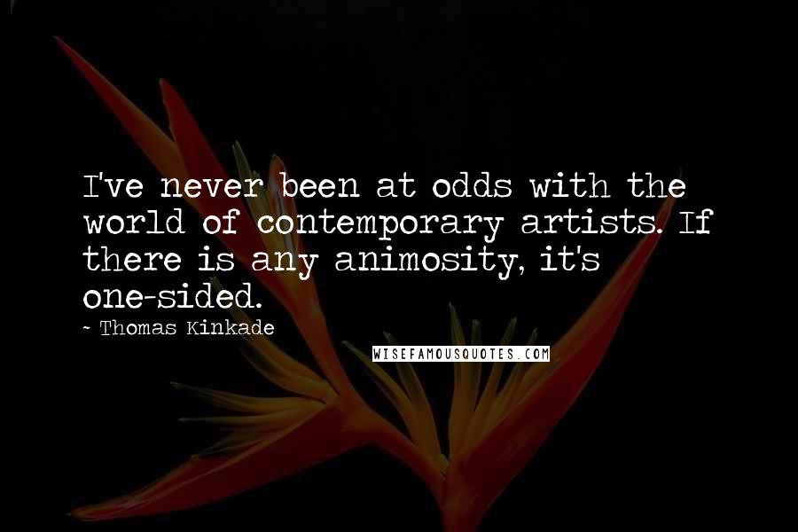 Thomas Kinkade Quotes: I've never been at odds with the world of contemporary artists. If there is any animosity, it's one-sided.