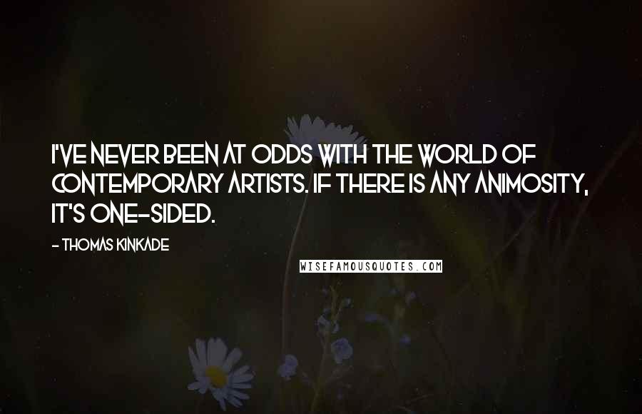 Thomas Kinkade Quotes: I've never been at odds with the world of contemporary artists. If there is any animosity, it's one-sided.