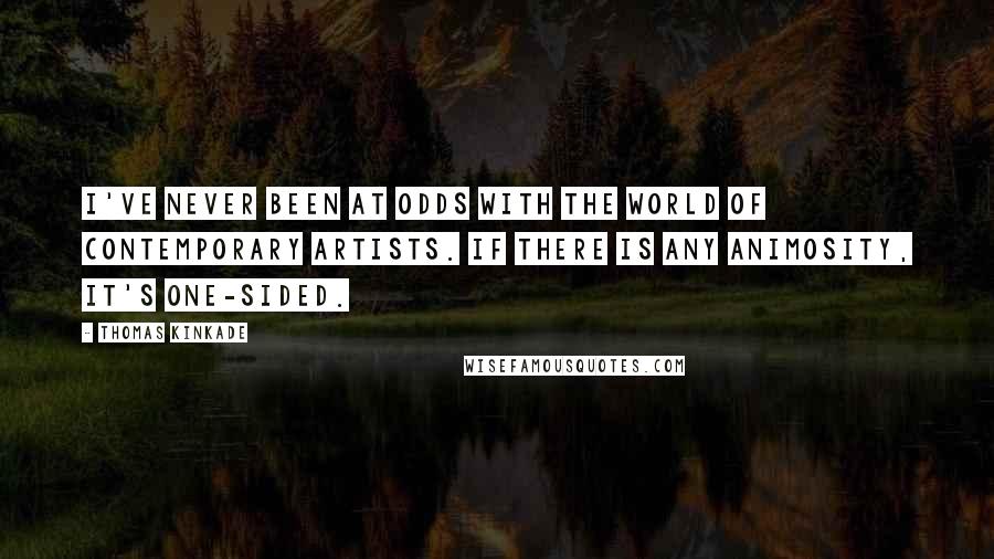 Thomas Kinkade Quotes: I've never been at odds with the world of contemporary artists. If there is any animosity, it's one-sided.