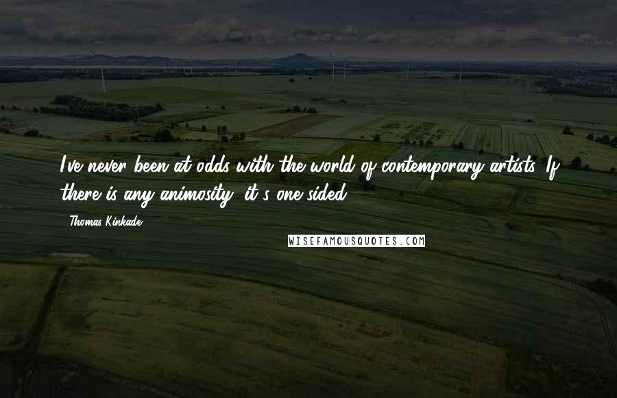 Thomas Kinkade Quotes: I've never been at odds with the world of contemporary artists. If there is any animosity, it's one-sided.