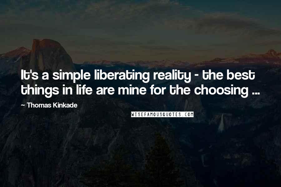 Thomas Kinkade Quotes: It's a simple liberating reality - the best things in life are mine for the choosing ...