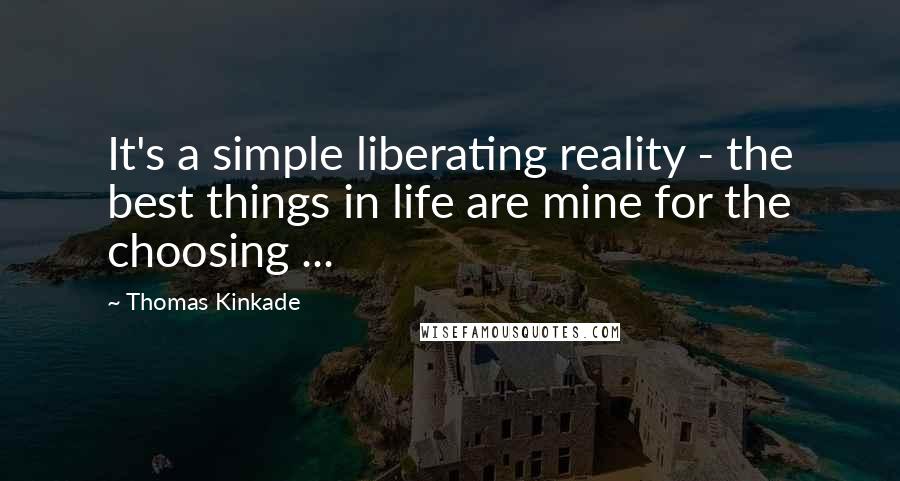 Thomas Kinkade Quotes: It's a simple liberating reality - the best things in life are mine for the choosing ...