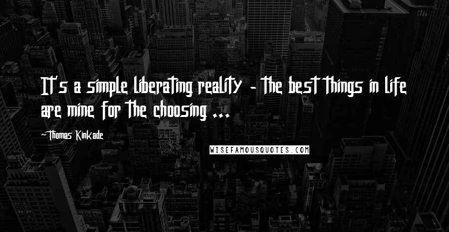 Thomas Kinkade Quotes: It's a simple liberating reality - the best things in life are mine for the choosing ...