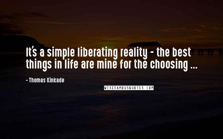 Thomas Kinkade Quotes: It's a simple liberating reality - the best things in life are mine for the choosing ...