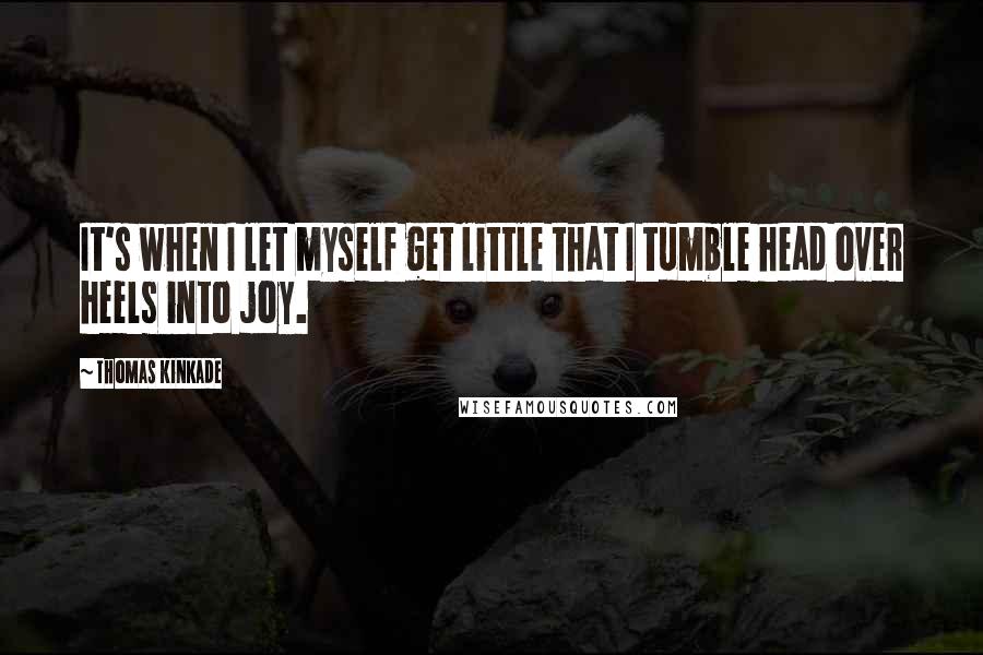 Thomas Kinkade Quotes: It's when I let myself get little that I tumble head over heels into joy.