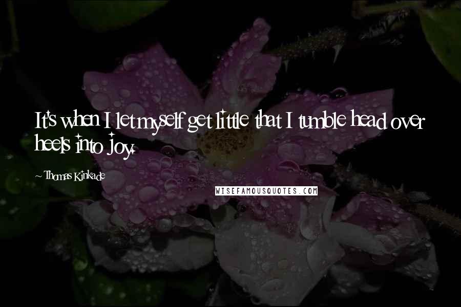 Thomas Kinkade Quotes: It's when I let myself get little that I tumble head over heels into joy.