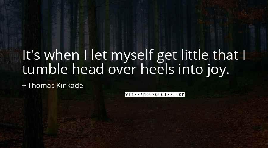 Thomas Kinkade Quotes: It's when I let myself get little that I tumble head over heels into joy.