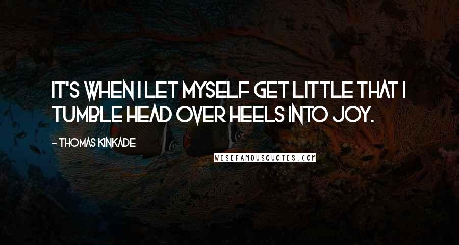 Thomas Kinkade Quotes: It's when I let myself get little that I tumble head over heels into joy.