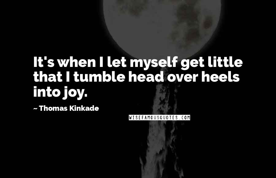 Thomas Kinkade Quotes: It's when I let myself get little that I tumble head over heels into joy.