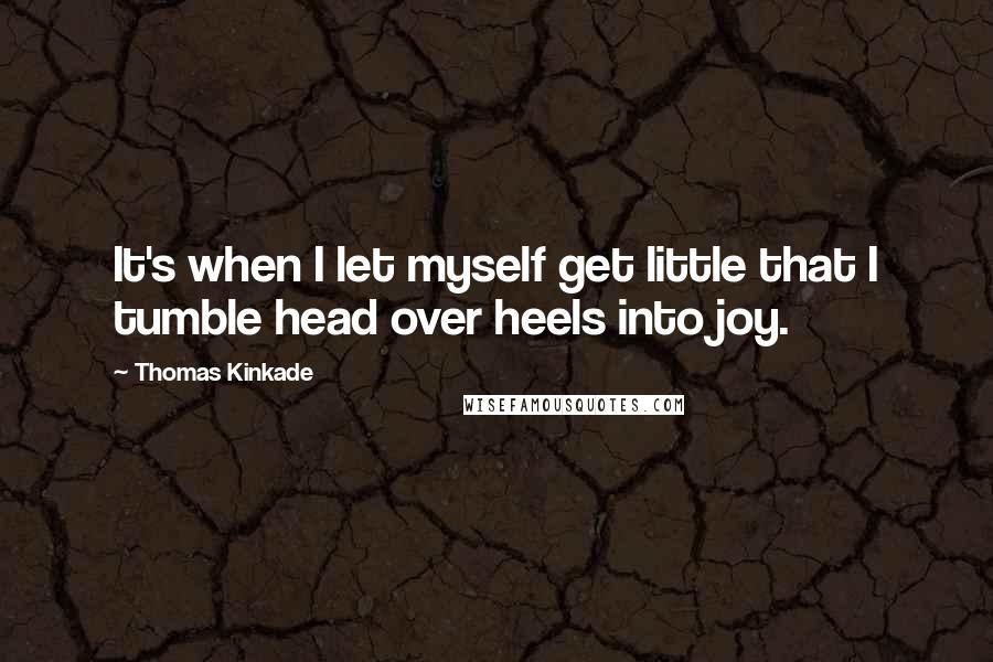Thomas Kinkade Quotes: It's when I let myself get little that I tumble head over heels into joy.