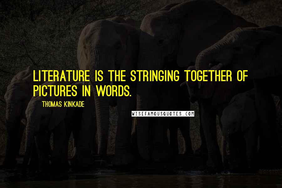 Thomas Kinkade Quotes: Literature is the stringing together of pictures in words.